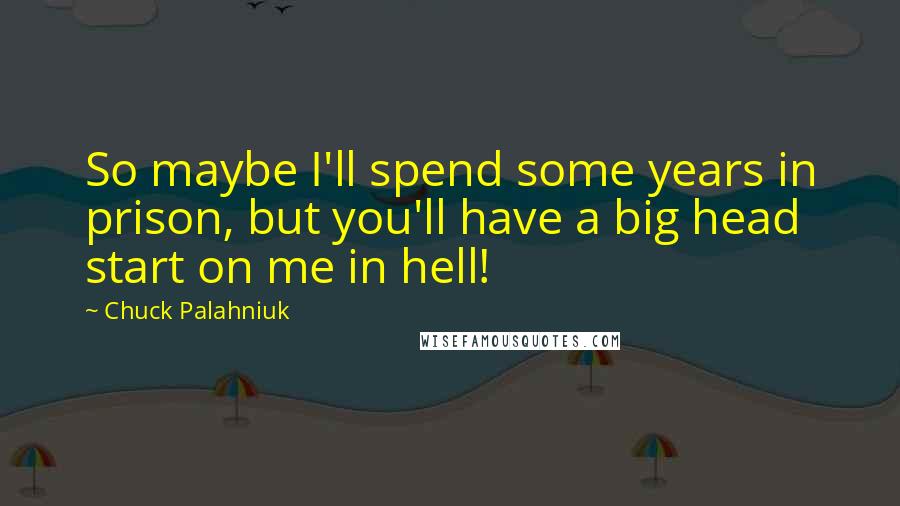 Chuck Palahniuk Quotes: So maybe I'll spend some years in prison, but you'll have a big head start on me in hell!