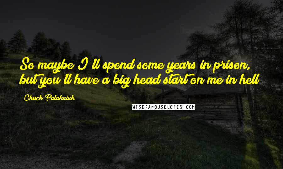 Chuck Palahniuk Quotes: So maybe I'll spend some years in prison, but you'll have a big head start on me in hell!