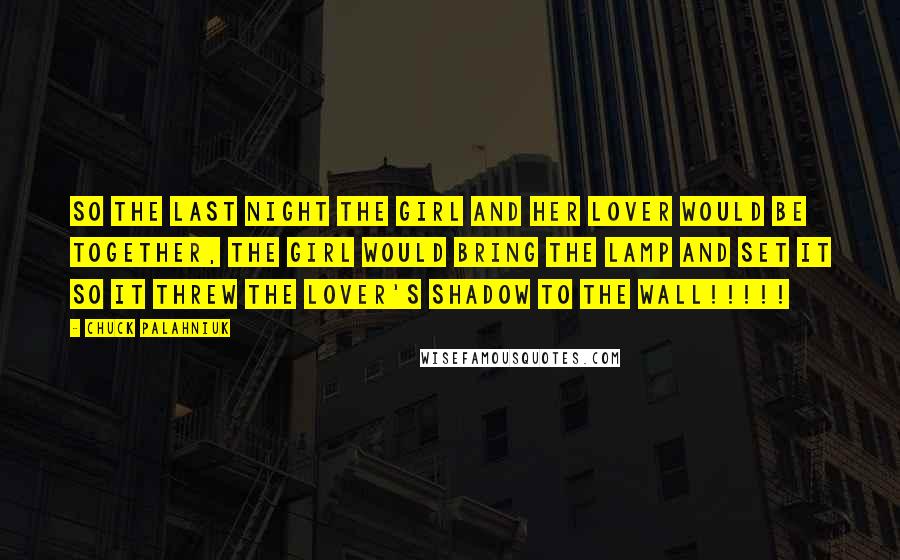 Chuck Palahniuk Quotes: So the last night the girl and her lover would be together, the girl would bring the lamp and set it so it threw the lover's shadow to the wall!!!!!