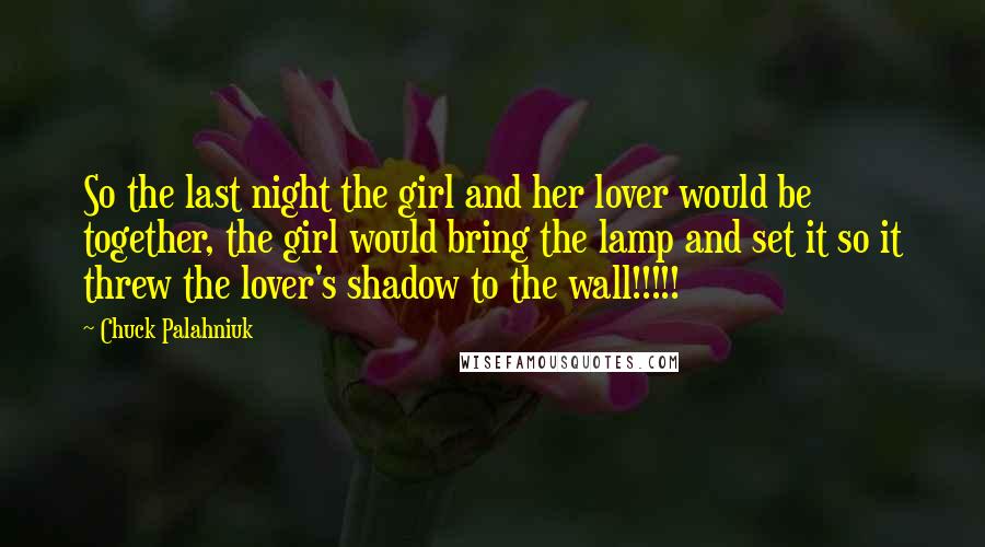 Chuck Palahniuk Quotes: So the last night the girl and her lover would be together, the girl would bring the lamp and set it so it threw the lover's shadow to the wall!!!!!