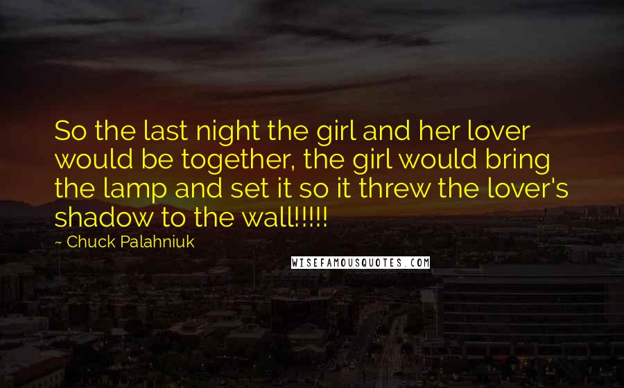 Chuck Palahniuk Quotes: So the last night the girl and her lover would be together, the girl would bring the lamp and set it so it threw the lover's shadow to the wall!!!!!