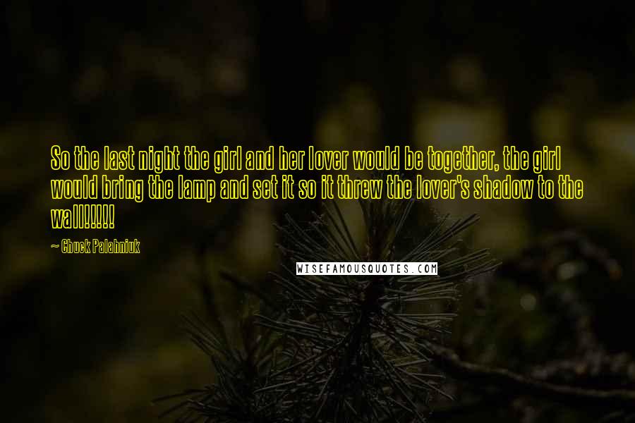 Chuck Palahniuk Quotes: So the last night the girl and her lover would be together, the girl would bring the lamp and set it so it threw the lover's shadow to the wall!!!!!