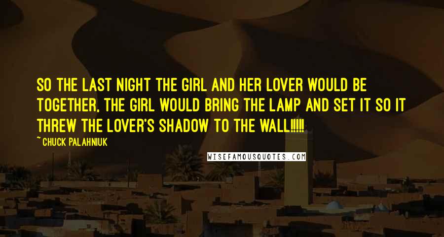 Chuck Palahniuk Quotes: So the last night the girl and her lover would be together, the girl would bring the lamp and set it so it threw the lover's shadow to the wall!!!!!