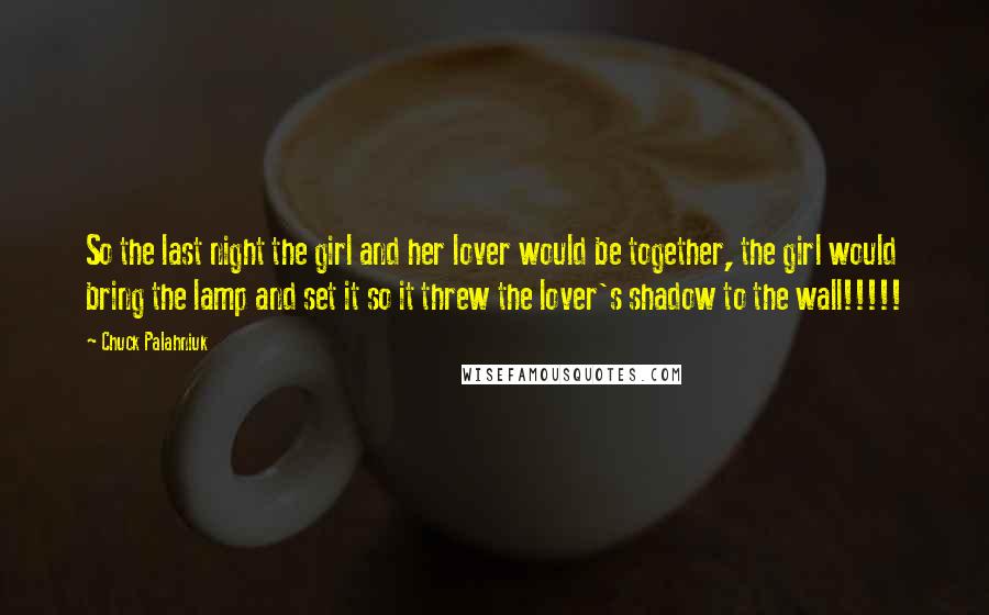 Chuck Palahniuk Quotes: So the last night the girl and her lover would be together, the girl would bring the lamp and set it so it threw the lover's shadow to the wall!!!!!