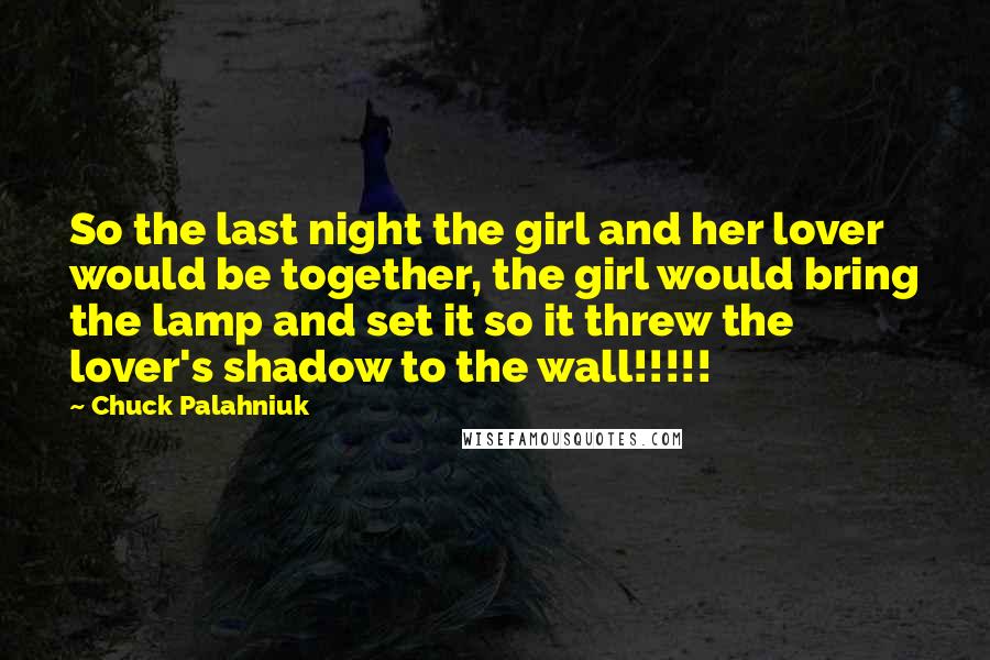 Chuck Palahniuk Quotes: So the last night the girl and her lover would be together, the girl would bring the lamp and set it so it threw the lover's shadow to the wall!!!!!