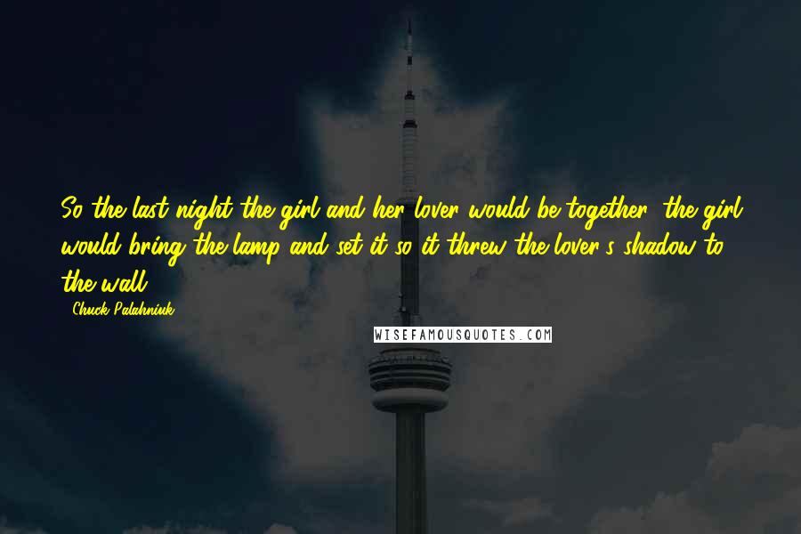 Chuck Palahniuk Quotes: So the last night the girl and her lover would be together, the girl would bring the lamp and set it so it threw the lover's shadow to the wall!!!!!