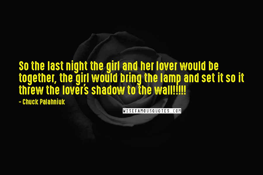 Chuck Palahniuk Quotes: So the last night the girl and her lover would be together, the girl would bring the lamp and set it so it threw the lover's shadow to the wall!!!!!