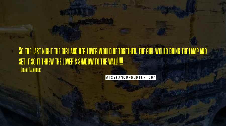 Chuck Palahniuk Quotes: So the last night the girl and her lover would be together, the girl would bring the lamp and set it so it threw the lover's shadow to the wall!!!!!