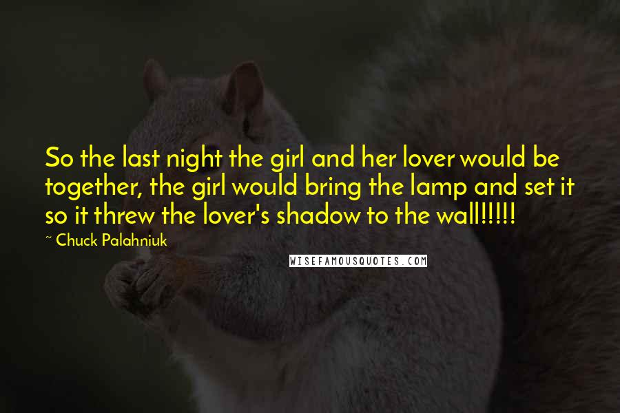 Chuck Palahniuk Quotes: So the last night the girl and her lover would be together, the girl would bring the lamp and set it so it threw the lover's shadow to the wall!!!!!