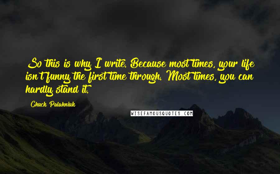 Chuck Palahniuk Quotes: So this is why I write. Because most times, your life isn't funny the first time through. Most times, you can hardly stand it.