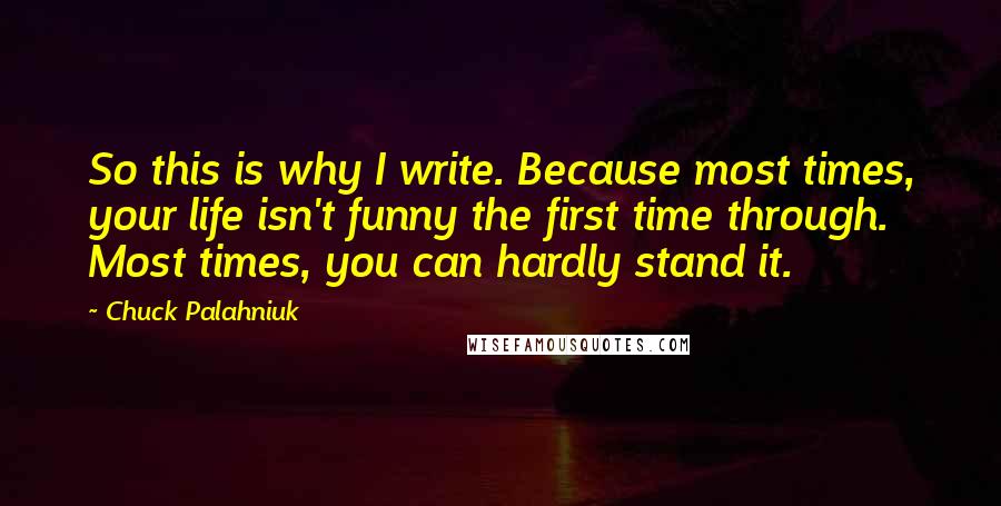 Chuck Palahniuk Quotes: So this is why I write. Because most times, your life isn't funny the first time through. Most times, you can hardly stand it.