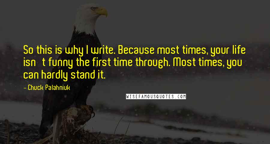 Chuck Palahniuk Quotes: So this is why I write. Because most times, your life isn't funny the first time through. Most times, you can hardly stand it.