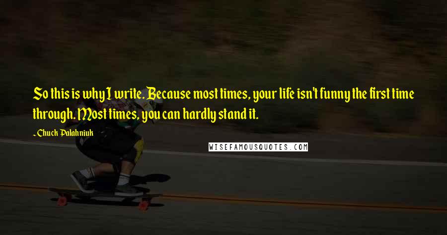 Chuck Palahniuk Quotes: So this is why I write. Because most times, your life isn't funny the first time through. Most times, you can hardly stand it.