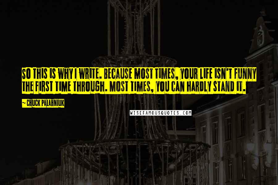 Chuck Palahniuk Quotes: So this is why I write. Because most times, your life isn't funny the first time through. Most times, you can hardly stand it.