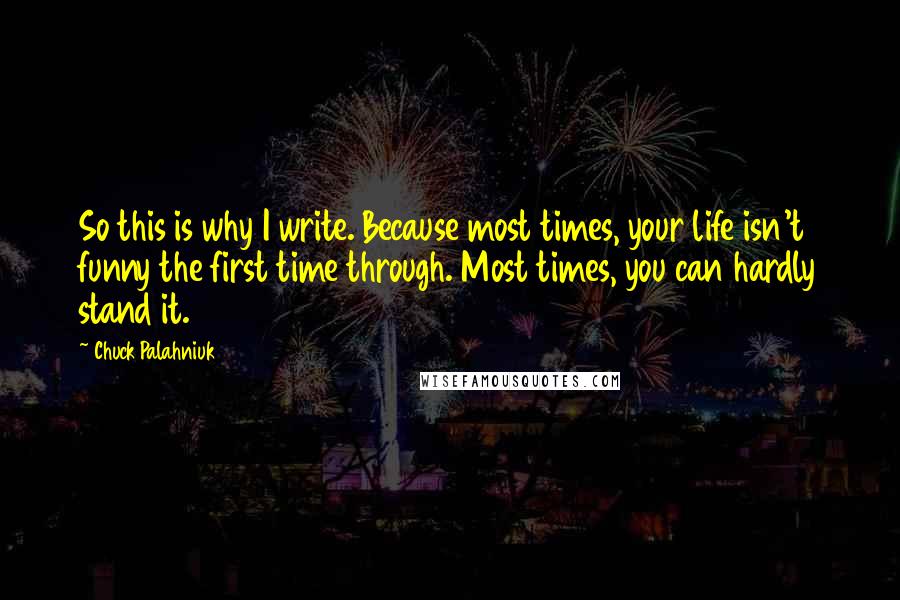 Chuck Palahniuk Quotes: So this is why I write. Because most times, your life isn't funny the first time through. Most times, you can hardly stand it.