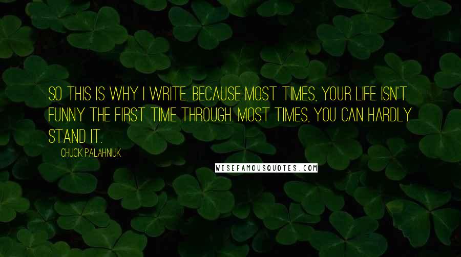 Chuck Palahniuk Quotes: So this is why I write. Because most times, your life isn't funny the first time through. Most times, you can hardly stand it.