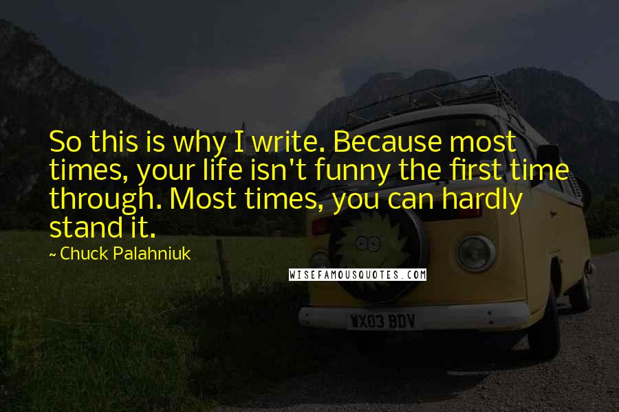 Chuck Palahniuk Quotes: So this is why I write. Because most times, your life isn't funny the first time through. Most times, you can hardly stand it.