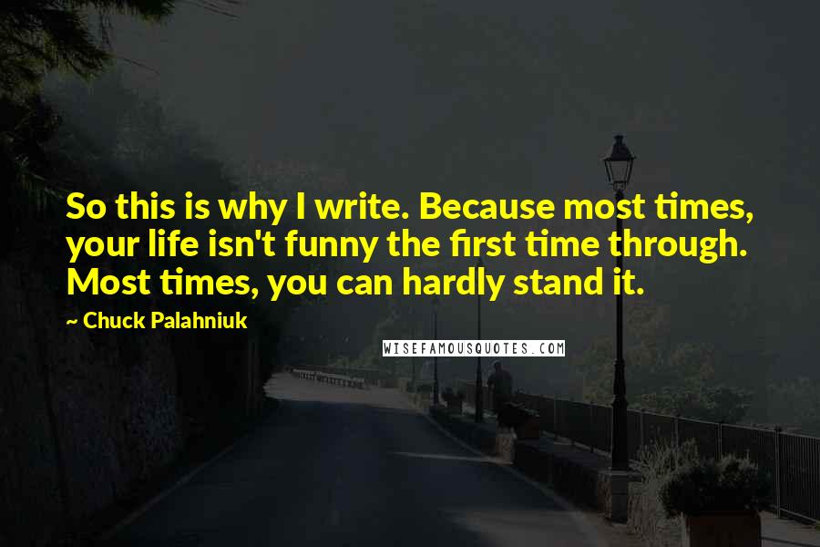 Chuck Palahniuk Quotes: So this is why I write. Because most times, your life isn't funny the first time through. Most times, you can hardly stand it.