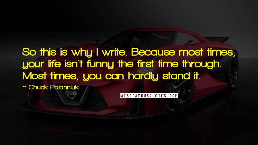 Chuck Palahniuk Quotes: So this is why I write. Because most times, your life isn't funny the first time through. Most times, you can hardly stand it.
