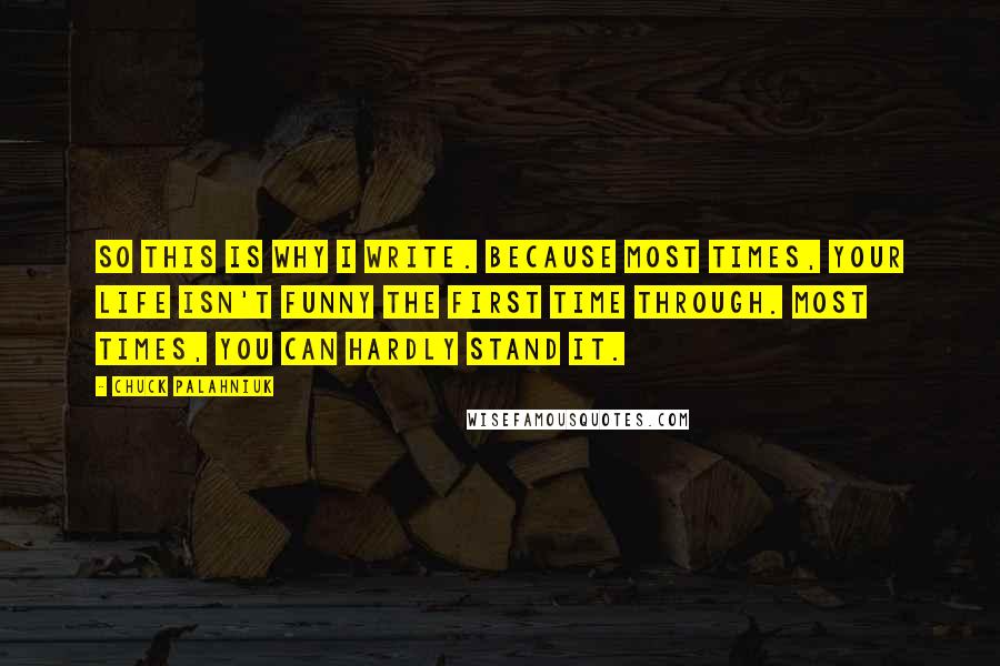 Chuck Palahniuk Quotes: So this is why I write. Because most times, your life isn't funny the first time through. Most times, you can hardly stand it.