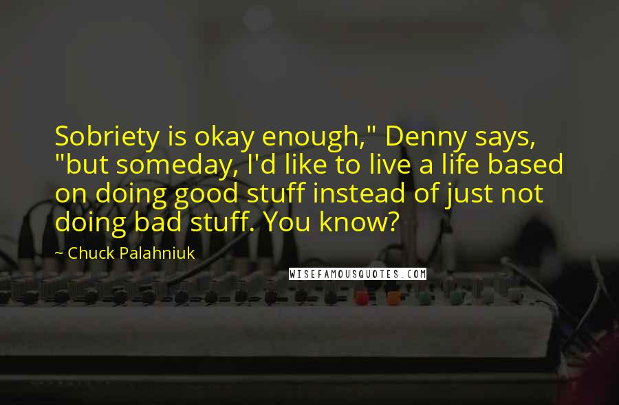 Chuck Palahniuk Quotes: Sobriety is okay enough," Denny says, "but someday, I'd like to live a life based on doing good stuff instead of just not doing bad stuff. You know?
