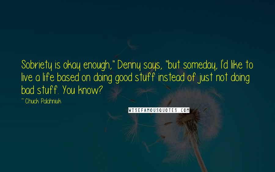 Chuck Palahniuk Quotes: Sobriety is okay enough," Denny says, "but someday, I'd like to live a life based on doing good stuff instead of just not doing bad stuff. You know?