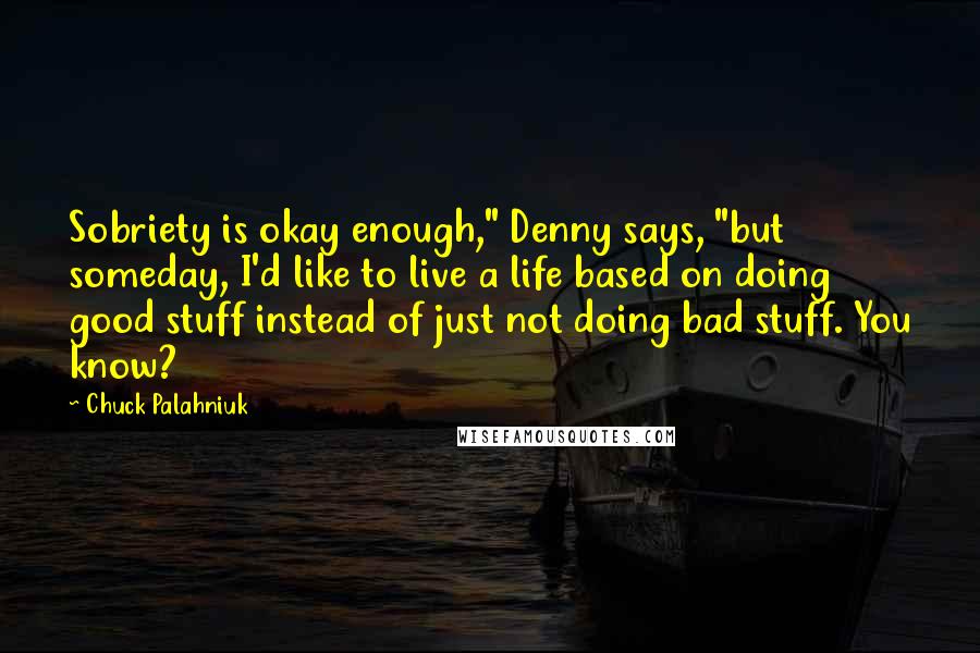 Chuck Palahniuk Quotes: Sobriety is okay enough," Denny says, "but someday, I'd like to live a life based on doing good stuff instead of just not doing bad stuff. You know?