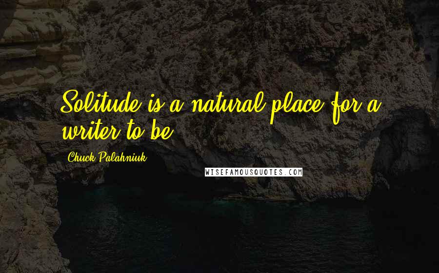 Chuck Palahniuk Quotes: Solitude is a natural place for a writer to be.
