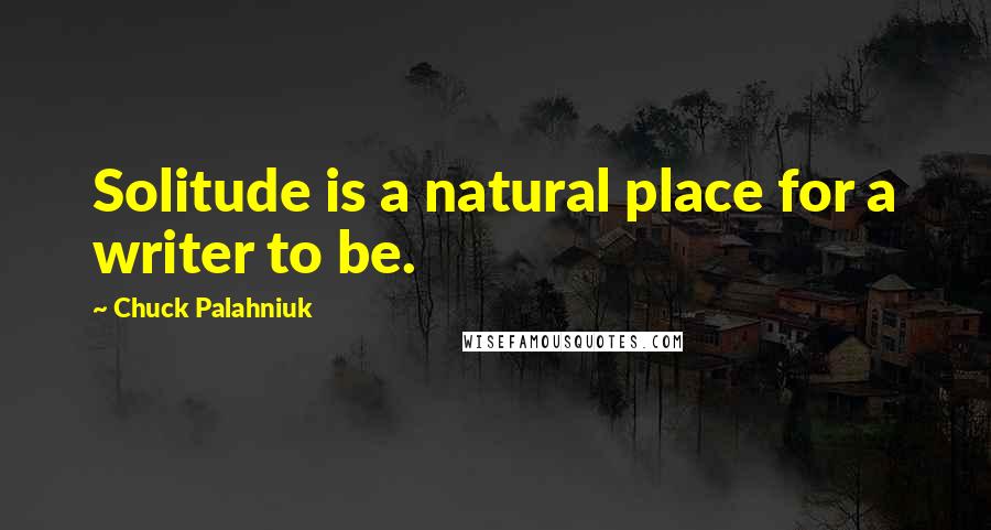 Chuck Palahniuk Quotes: Solitude is a natural place for a writer to be.