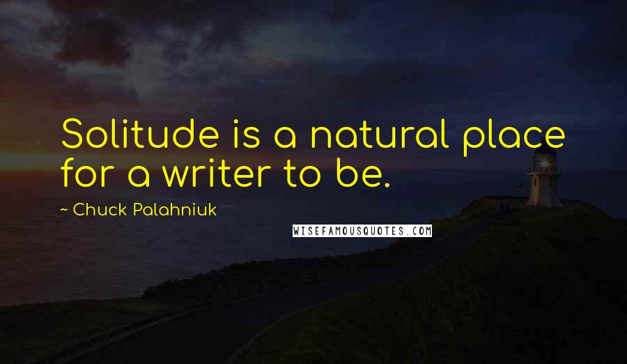 Chuck Palahniuk Quotes: Solitude is a natural place for a writer to be.