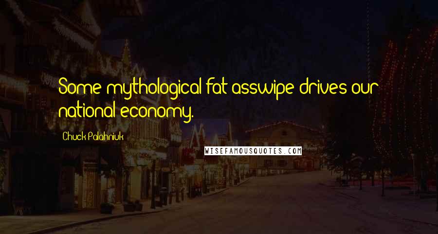 Chuck Palahniuk Quotes: Some mythological fat asswipe drives our national economy.