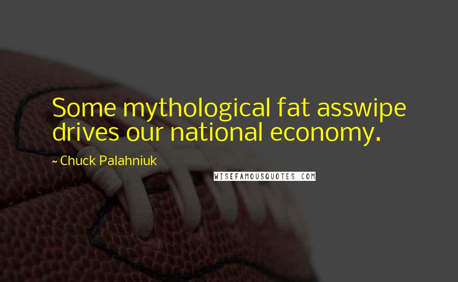 Chuck Palahniuk Quotes: Some mythological fat asswipe drives our national economy.