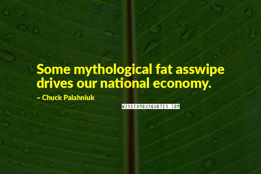 Chuck Palahniuk Quotes: Some mythological fat asswipe drives our national economy.