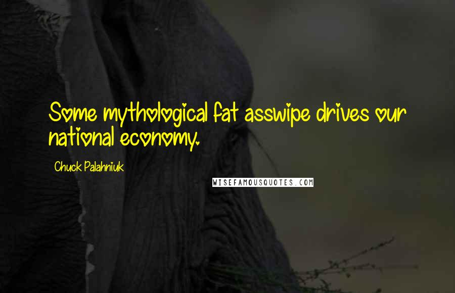 Chuck Palahniuk Quotes: Some mythological fat asswipe drives our national economy.