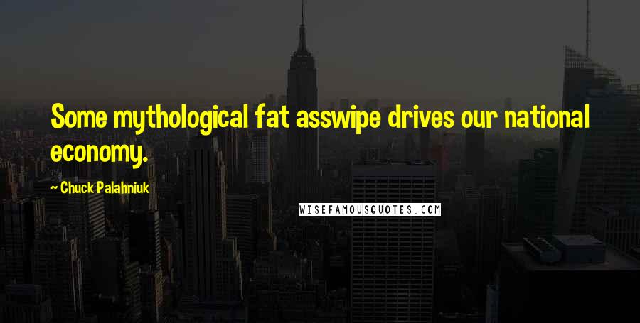 Chuck Palahniuk Quotes: Some mythological fat asswipe drives our national economy.