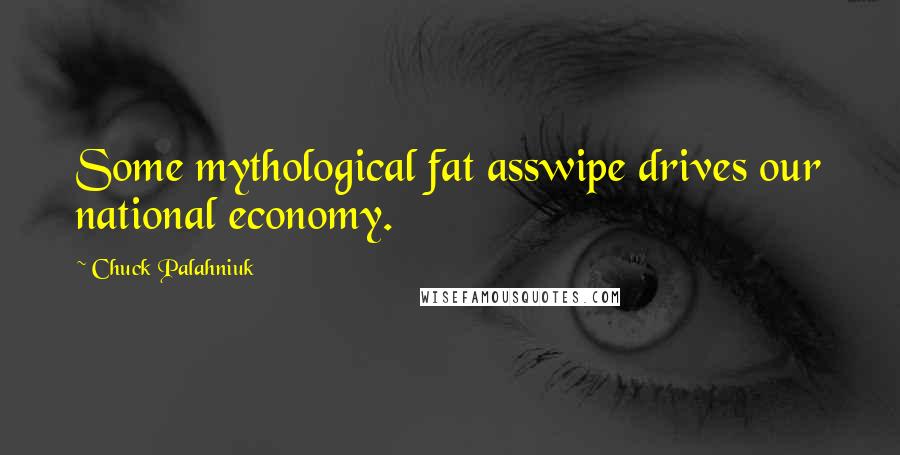 Chuck Palahniuk Quotes: Some mythological fat asswipe drives our national economy.