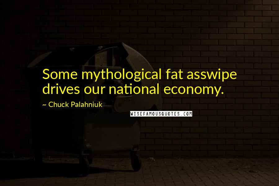 Chuck Palahniuk Quotes: Some mythological fat asswipe drives our national economy.