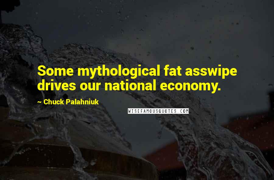 Chuck Palahniuk Quotes: Some mythological fat asswipe drives our national economy.