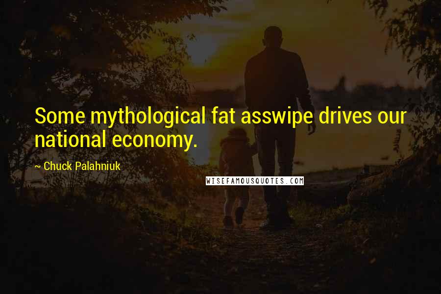 Chuck Palahniuk Quotes: Some mythological fat asswipe drives our national economy.