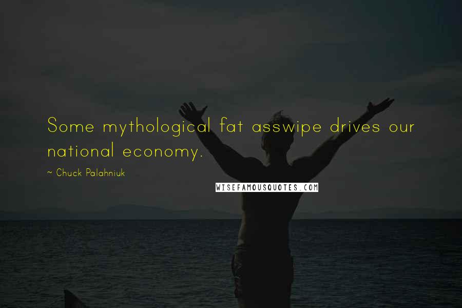 Chuck Palahniuk Quotes: Some mythological fat asswipe drives our national economy.