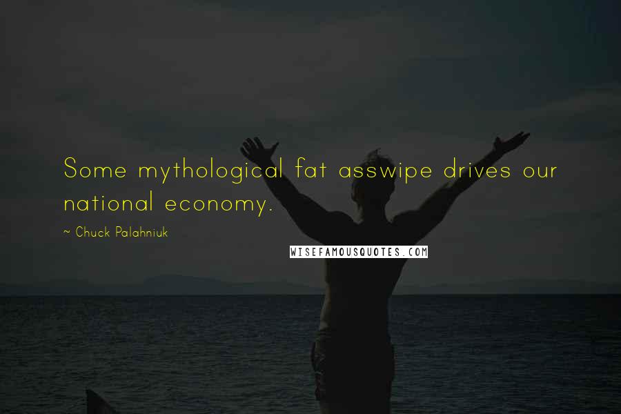 Chuck Palahniuk Quotes: Some mythological fat asswipe drives our national economy.