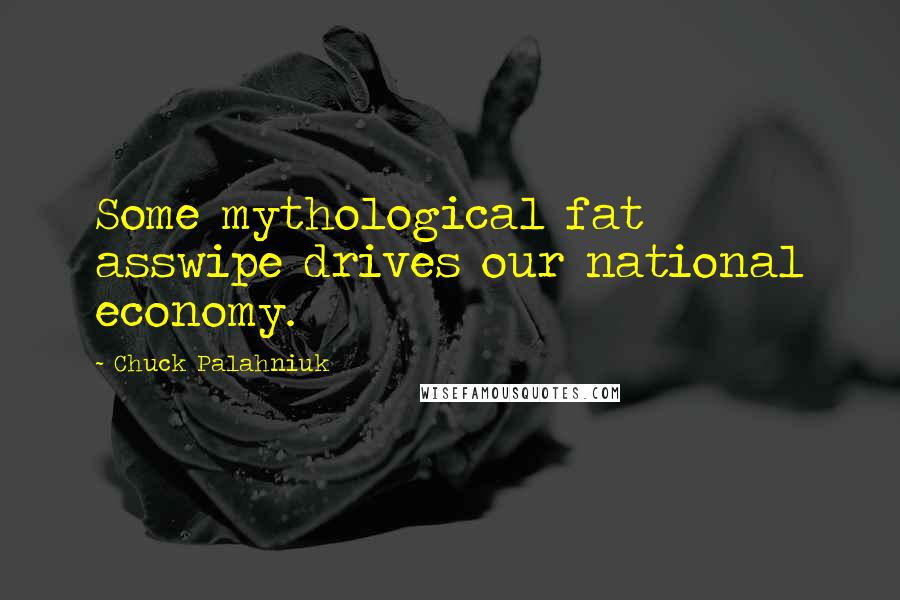 Chuck Palahniuk Quotes: Some mythological fat asswipe drives our national economy.