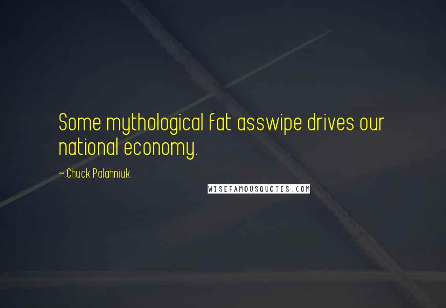 Chuck Palahniuk Quotes: Some mythological fat asswipe drives our national economy.