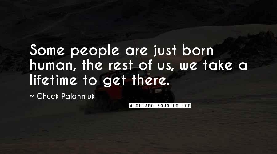 Chuck Palahniuk Quotes: Some people are just born human, the rest of us, we take a lifetime to get there.