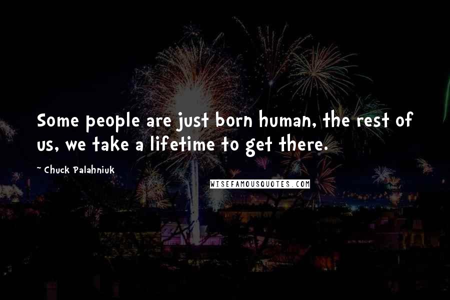 Chuck Palahniuk Quotes: Some people are just born human, the rest of us, we take a lifetime to get there.