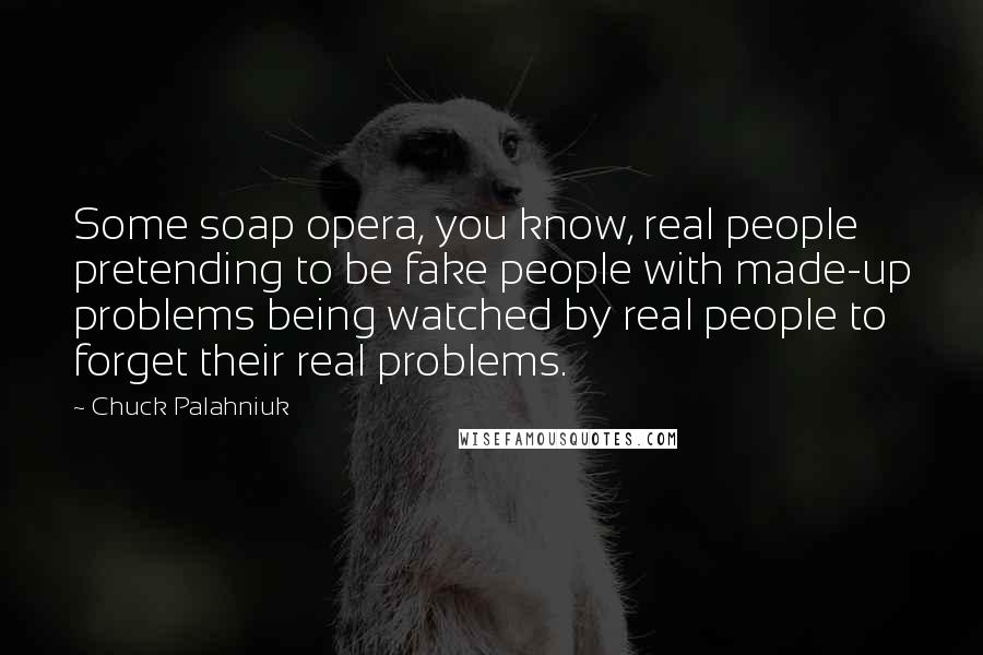 Chuck Palahniuk Quotes: Some soap opera, you know, real people pretending to be fake people with made-up problems being watched by real people to forget their real problems.