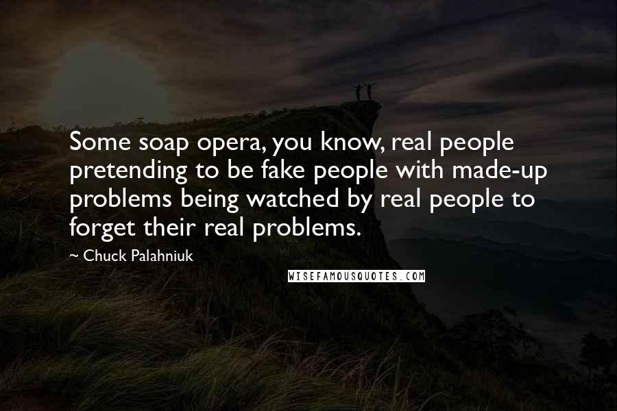 Chuck Palahniuk Quotes: Some soap opera, you know, real people pretending to be fake people with made-up problems being watched by real people to forget their real problems.