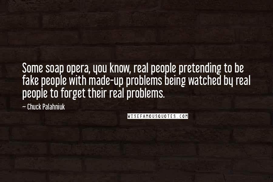 Chuck Palahniuk Quotes: Some soap opera, you know, real people pretending to be fake people with made-up problems being watched by real people to forget their real problems.