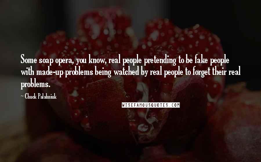 Chuck Palahniuk Quotes: Some soap opera, you know, real people pretending to be fake people with made-up problems being watched by real people to forget their real problems.