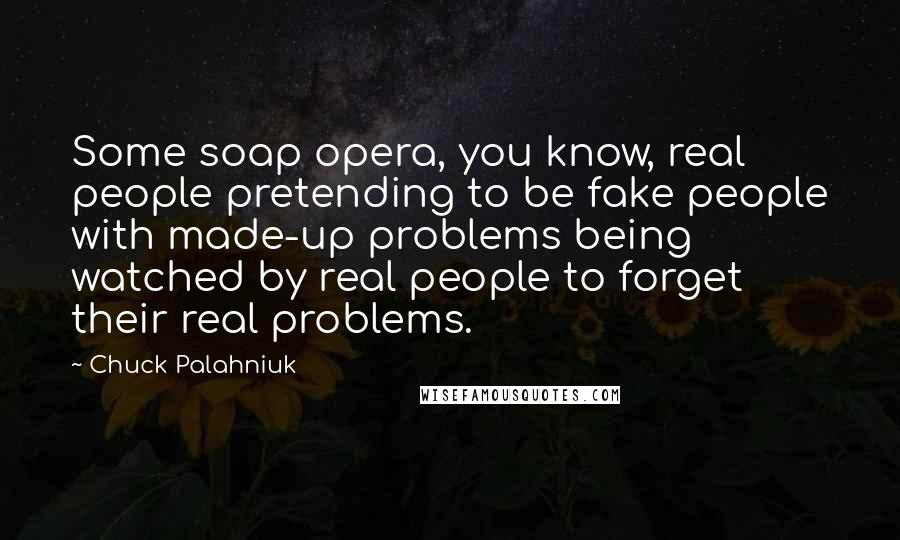 Chuck Palahniuk Quotes: Some soap opera, you know, real people pretending to be fake people with made-up problems being watched by real people to forget their real problems.